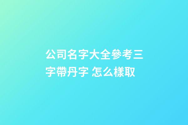 公司名字大全參考三字帶丹字 怎么樣取-第1張-公司起名-玄機(jī)派